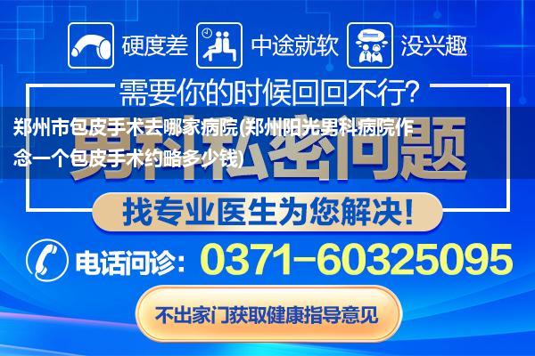 郑州市包皮手术去哪家病院(郑州阳光男科病院作念一个包皮手术约略多少钱)